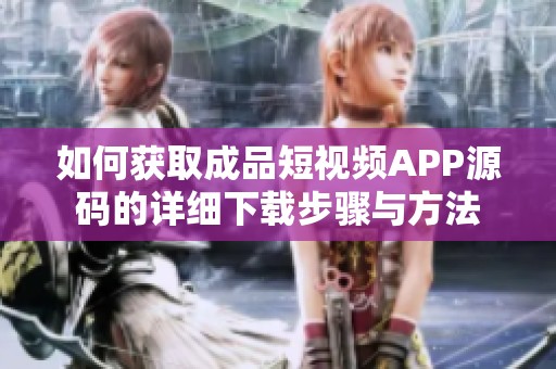 如何获取成品短视频APP源码的详细下载步骤与方法