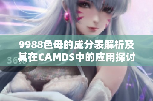 9988色母的成分表解析及其在CAMDS中的应用探讨