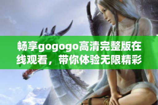 畅享gogogo高清完整版在线观看，带你体验无限精彩