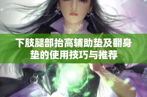 下肢腿部抬高辅助垫及翻身垫的使用技巧与推荐