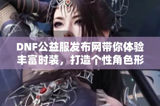 DNF公益服发布网带你体验丰富时装，打造个性角色形象