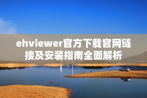 ehviewer官方下载官网链接及安装指南全面解析