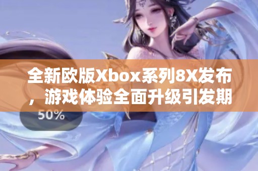 全新欧版Xbox系列8X发布，游戏体验全面升级引发期待