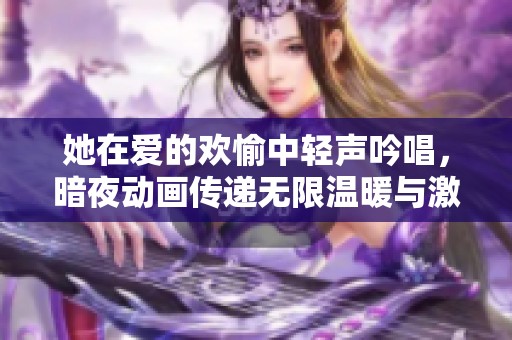 她在爱的欢愉中轻声吟唱，暗夜动画传递无限温暖与激情