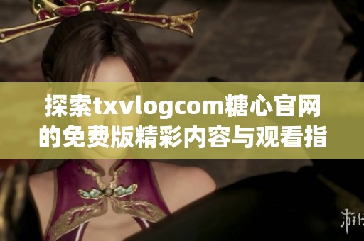 探索txvlogcom糖心官网的免费版精彩内容与观看指南