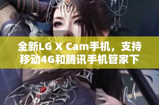 全新LG X Cam手机，支持移动4G和腾讯手机管家下载指南