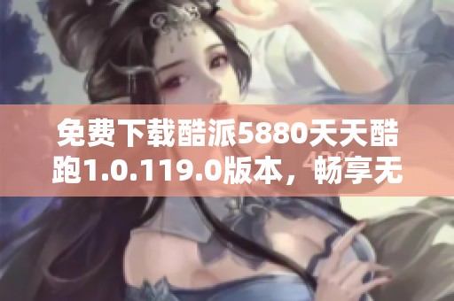 免费下载酷派5880天天酷跑1.0.119.0版本，畅享无限乐趣