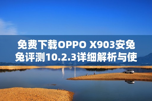 免费下载OPPO X903安兔兔评测10.2.3详细解析与使用指南