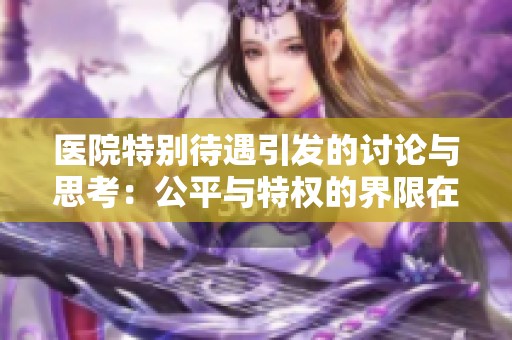 医院特别待遇引发的讨论与思考：公平与特权的界限在哪里