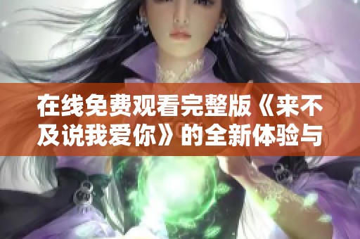 在线免费观看完整版《来不及说我爱你》的全新体验与感受