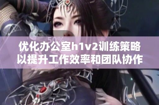 优化办公室h1v2训练策略以提升工作效率和团队协作能力