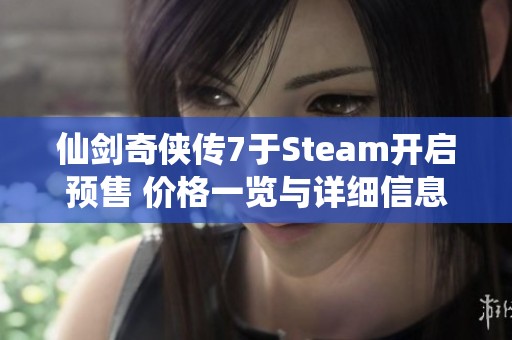 仙剑奇侠传7于Steam开启预售 价格一览与详细信息分享