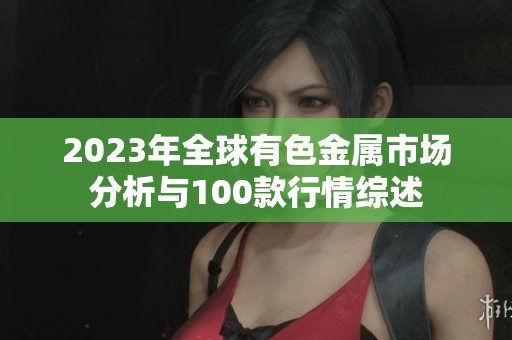 2023年全球有色金属市场分析与100款行情综述