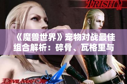 《魔兽世界》宠物对战最佳组合解析：碎骨、瓦格里与伊奇的绝配策略