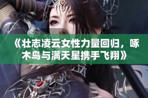 《壮志凌云女性力量回归，啄木鸟与满天星携手飞翔》