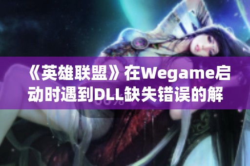 《英雄联盟》在Wegame启动时遇到DLL缺失错误的解决方法解析