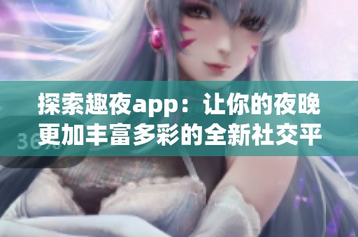 探索趣夜app：让你的夜晚更加丰富多彩的全新社交平台