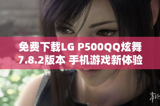 免费下载LG P500QQ炫舞7.8.2版本 手机游戏新体验等你来尝试