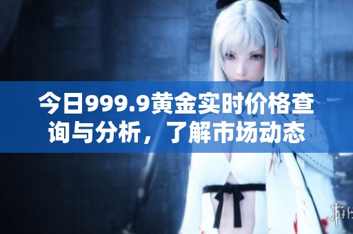 今日999.9黄金实时价格查询与分析，了解市场动态