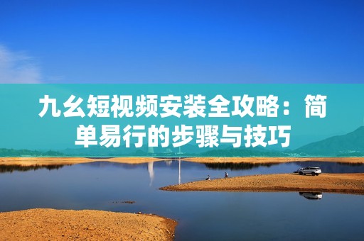 九幺短视频安装全攻略：简单易行的步骤与技巧