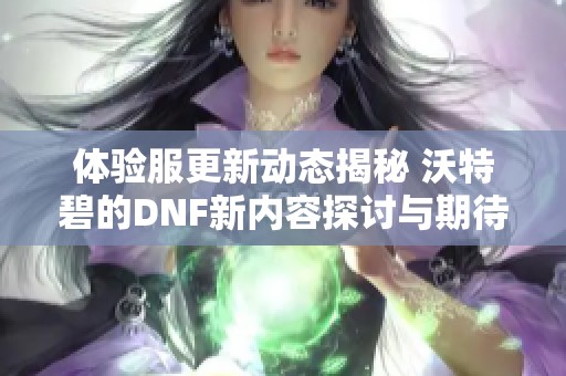 体验服更新动态揭秘 沃特碧的DNF新内容探讨与期待