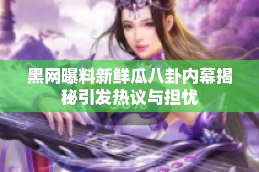 黑网曝料新鲜瓜八卦内幕揭秘引发热议与担忧