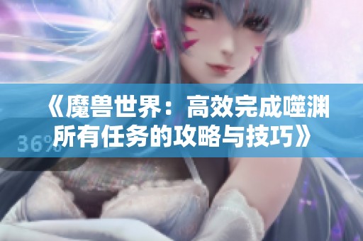 《魔兽世界：高效完成噬渊所有任务的攻略与技巧》