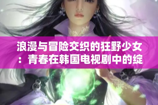 浪漫与冒险交织的狂野少女：青春在韩国电视剧中的绽放