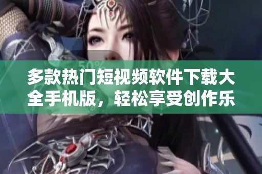 多款热门短视频软件下载大全手机版，轻松享受创作乐趣