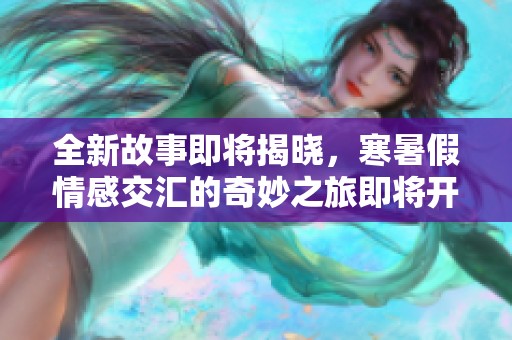 全新故事即将揭晓，寒暑假情感交汇的奇妙之旅即将开启