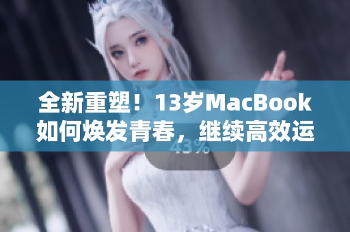 全新重塑！13岁MacBook如何焕发青春，继续高效运作