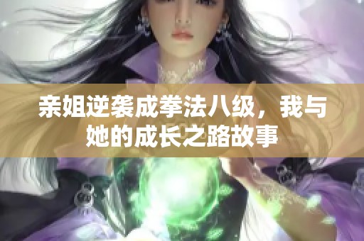 亲姐逆袭成拳法八级，我与她的成长之路故事