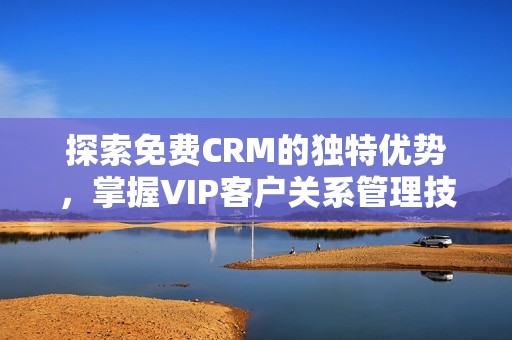 探索免费CRM的独特优势，掌握VIP客户关系管理技巧