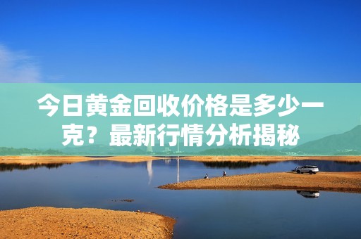 今日黄金回收价格是多少一克？最新行情分析揭秘