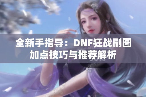 全新手指导：DNF狂战刷图加点技巧与推荐解析