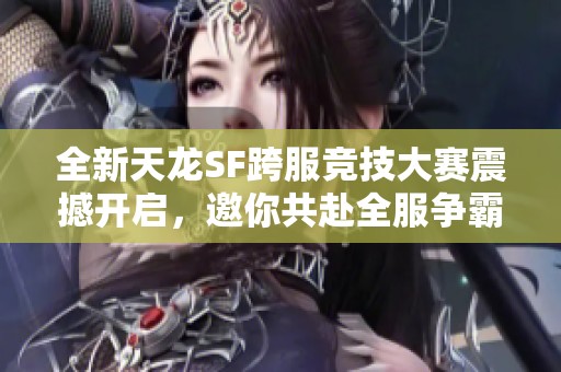 全新天龙SF跨服竞技大赛震撼开启，邀你共赴全服争霸之战！