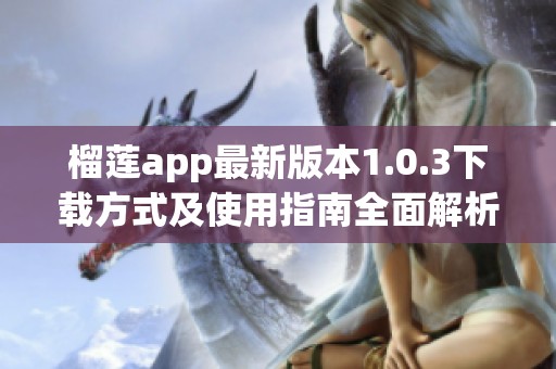 榴莲app最新版本1.0.3下载方式及使用指南全面解析