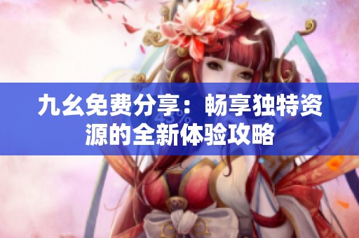 九幺免费分享：畅享独特资源的全新体验攻略