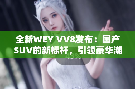 全新WEY VV8发布：国产SUV的新标杆，引领豪华潮流