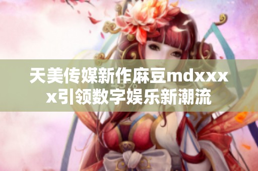 天美传媒新作麻豆mdxxxx引领数字娱乐新潮流