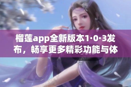 榴莲app全新版本1·0·3发布，畅享更多精彩功能与体验