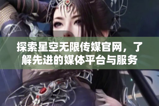 探索星空无限传媒官网，了解先进的媒体平台与服务