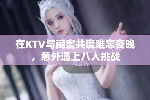 在KTV与闺蜜共度难忘夜晚，意外遇上八人挑战