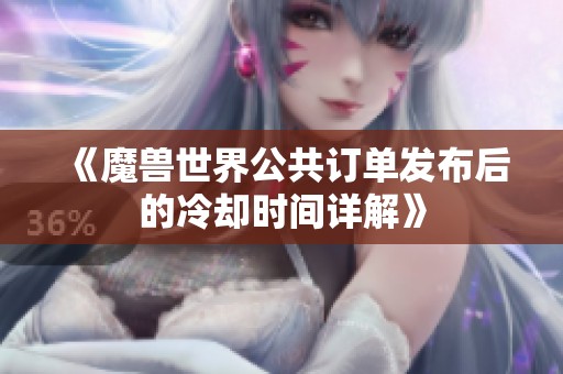 《魔兽世界公共订单发布后的冷却时间详解》