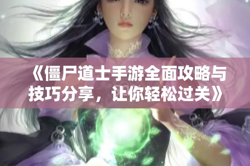 《僵尸道士手游全面攻略与技巧分享，让你轻松过关》