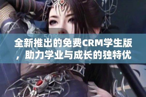 全新推出的免费CRM学生版，助力学业与成长的独特优势