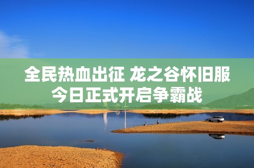 全民热血出征 龙之谷怀旧服今日正式开启争霸战