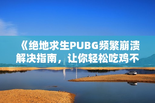 《绝地求生PUBG频繁崩溃解决指南，让你轻松吃鸡不掉链子》