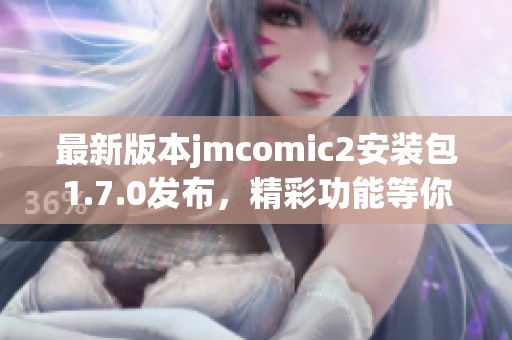 最新版本jmcomic2安装包1.7.0发布，精彩功能等你体验