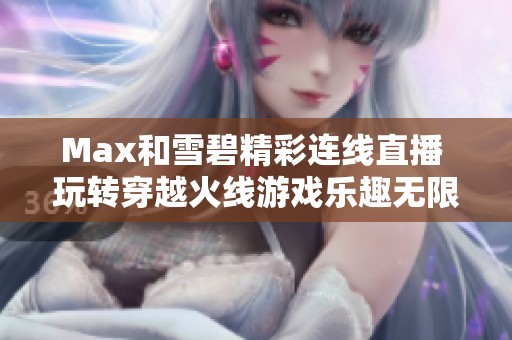 Max和雪碧精彩连线直播 玩转穿越火线游戏乐趣无限